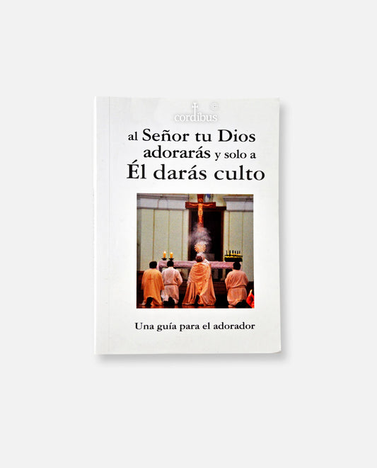 "Al Señor tu Dios adorarás y solo a Él darás culto. Una guía para el adorador."